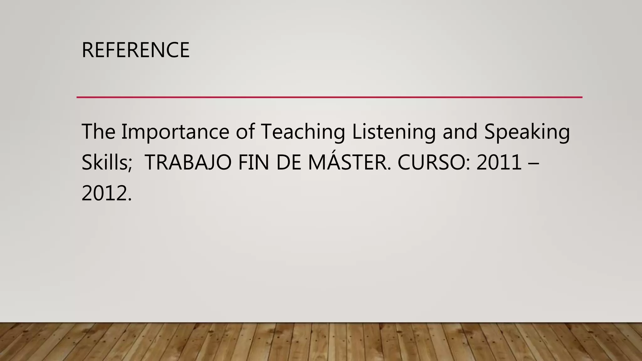 REFERENCE
The Importance of Teaching Listening and Speaking
Skills; TRABAJO FIN DE MÁSTER. CURSO: 2011 –
2012.
 