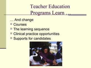 Teacher Education
             Programs Learn …
… And change
 Courses
 The learning sequence
 Clinical practice opportunities
 Supports for candidates
 