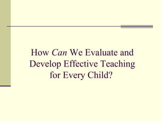How Can We Evaluate and
Develop Effective Teaching
    for Every Child?
 