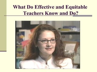 What Do Effective and Equitable
   Teachers Know and Do?
 