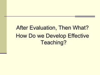 After Evaluation, Then What?
How Do we Develop Effective
          Teaching?
 