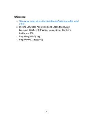 5
References:
1. http://www.mextesol.net/journal/index.php?page=journal&id_articl
e=519
2. Second Language Acquisition and Second Language
Learning. Stephen D Krashen. University of Southern
California. 1981.
3. http://edglossary.org
4. http://www.fairtest.org
 