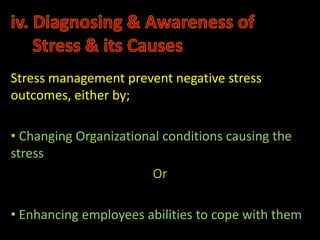 Stress management prevent negative stress
outcomes, either by;

• Changing Organizational conditions causing the
stress
                        Or

• Enhancing employees abilities to cope with them
 