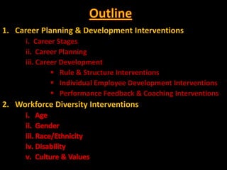 1. Career Planning & Development Interventions
      i. Career Stages
      ii. Career Planning
      iii. Career Development
                Rule & Structure Interventions
                Individual Employee Development Interventions
                Performance Feedback & Coaching Interventions
2. Workforce Diversity Interventions
 
