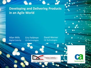Developing and Delivering Products
in an Agile World




Allan Mills        Eric Feldman      David Werner
Digital Celerity   CA Technologies   CA Technologies
 