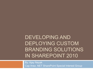 Developing and Deploying Custom Branding Solutions in SharePoint 2010 By: Ajay Nayak Cap Area .NET SharePoint Special Interest Group 