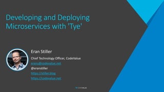 Developing and Deploying
Microservices with 'Tye'
Eran Stiller
Chief Technology Officer, CodeValue
erans@codevalue.net
@eranstiller
https://stiller.blog
https://codevalue.net
 