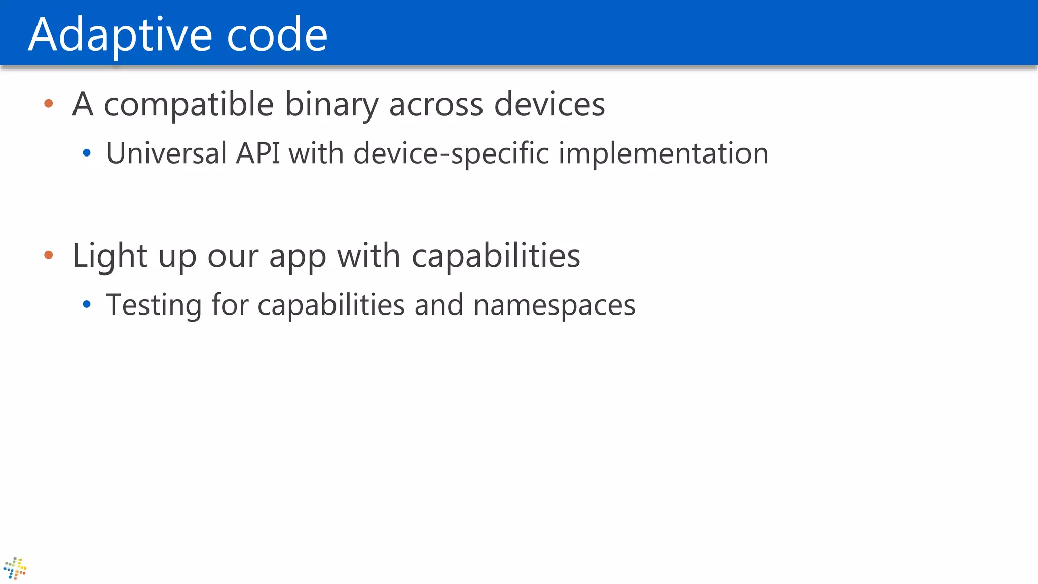 Adaptive code
• A compatible binary across devices
• Universal API with device-specific implementation
• Light up our app with capabilities
• Testing for capabilities and namespaces
 