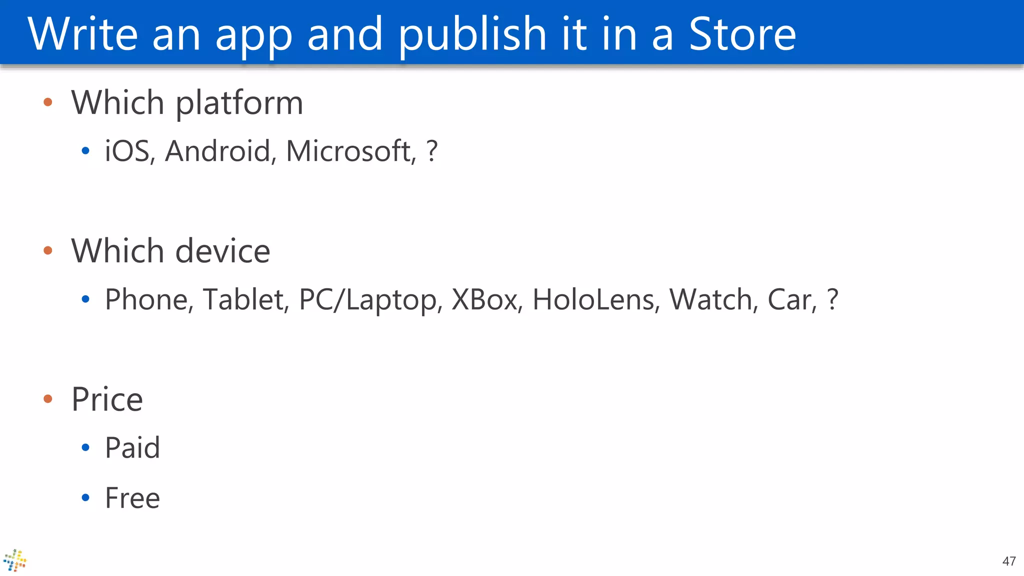Write an app and publish it in a Store
• Which platform
• iOS, Android, Microsoft, ?
• Which device
• Phone, Tablet, PC/Laptop, XBox, HoloLens, Watch, Car, ?
• Price
• Paid
• Free
47
 
