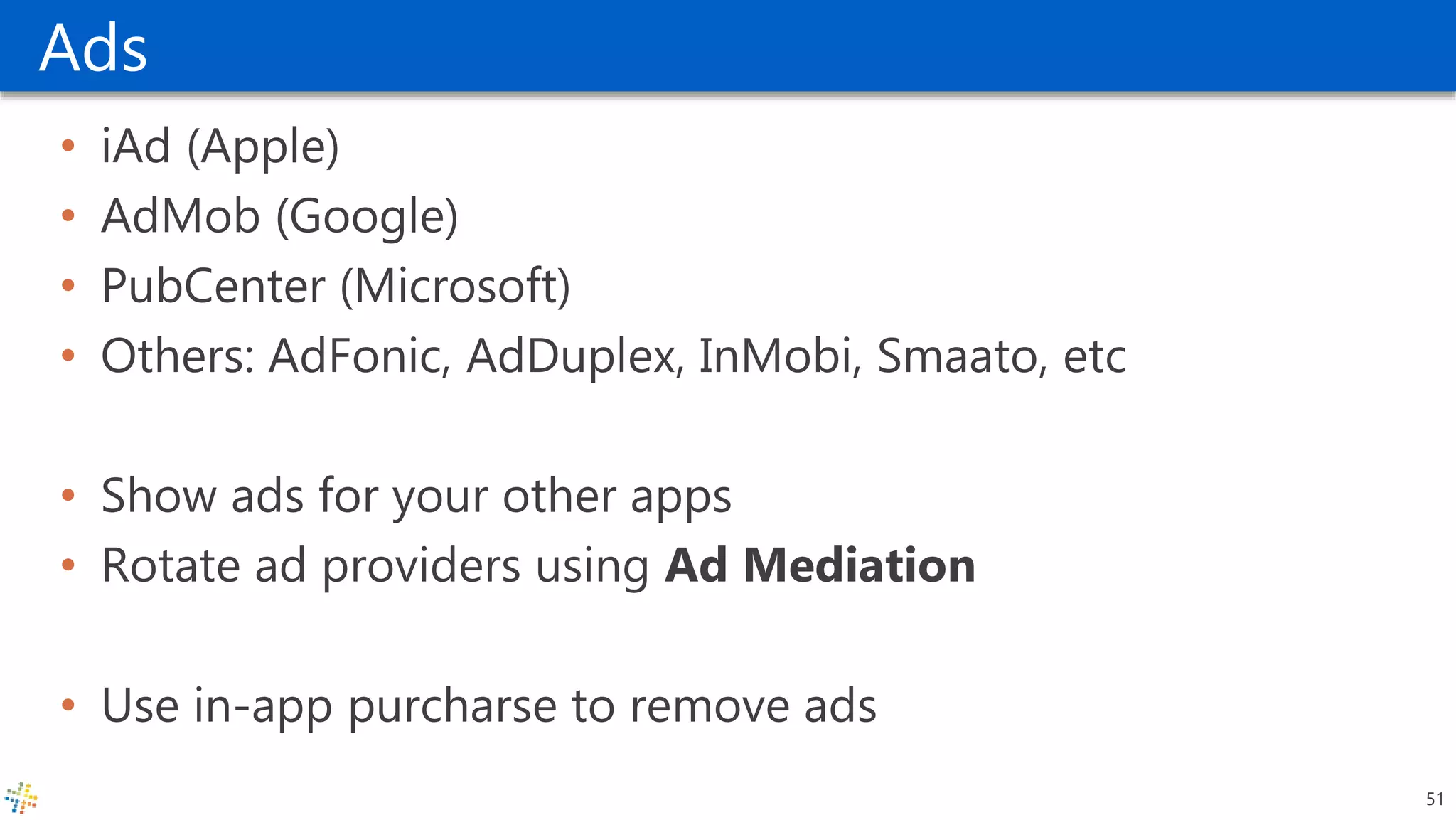Ads
• iAd (Apple)
• AdMob (Google)
• PubCenter (Microsoft)
• Others: AdFonic, AdDuplex, InMobi, Smaato, etc
• Show ads for your other apps
• Rotate ad providers using Ad Mediation
• Use in-app purcharse to remove ads
51
 