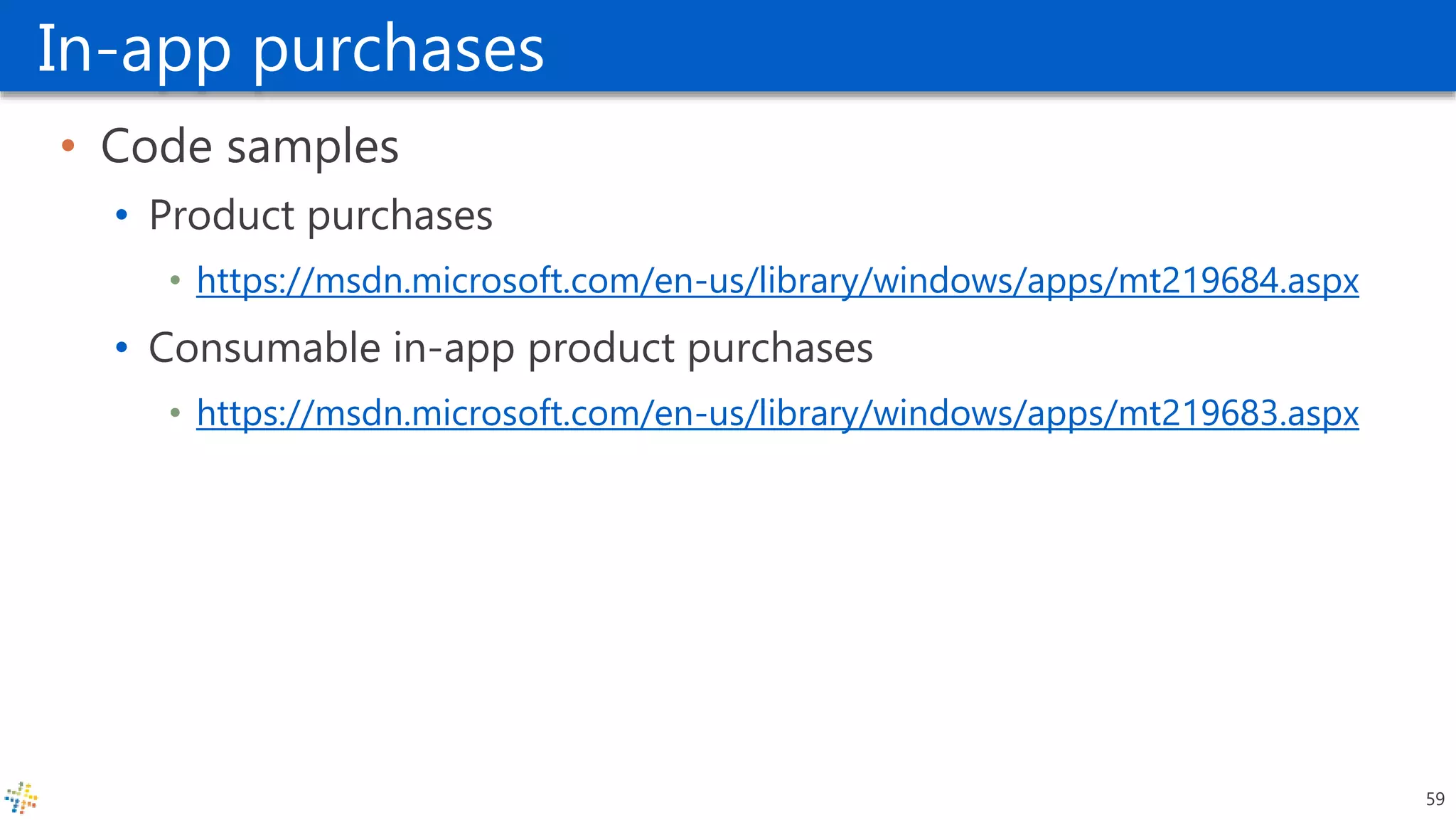 In-app purchases
• Code samples
• Product purchases
• https://msdn.microsoft.com/en-us/library/windows/apps/mt219684.aspx
• Consumable in-app product purchases
• https://msdn.microsoft.com/en-us/library/windows/apps/mt219683.aspx
59
 