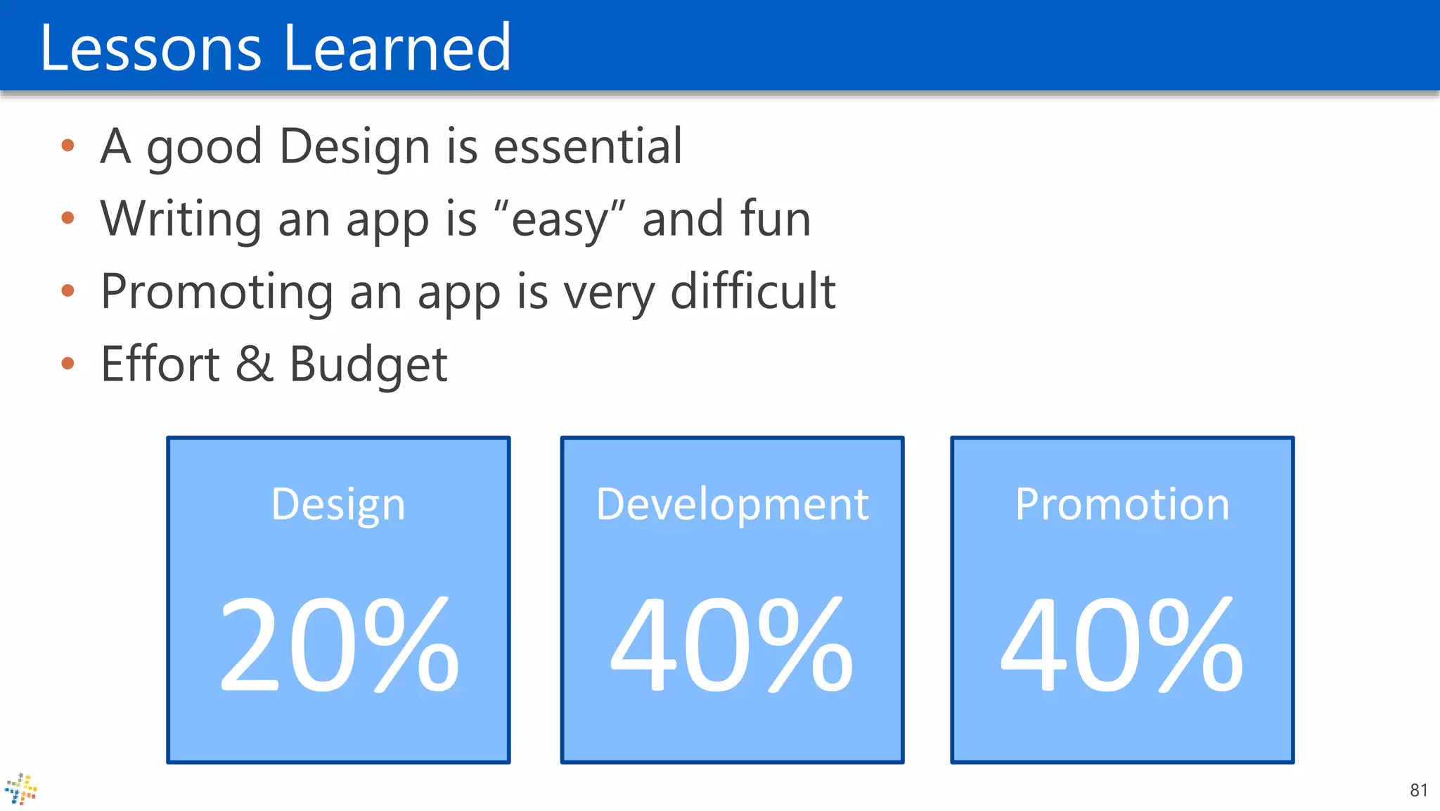 Lessons Learned
• A good Design is essential
• Writing an app is “easy” and fun
• Promoting an app is very difficult
• Effort & Budget
81
Promotion
40%
Development
40%
Design
20%
 