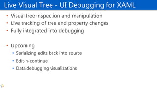 Live Visual Tree - UI Debugging for XAML
• Visual tree inspection and manipulation
• Live tracking of tree and property changes
• Fully integrated into debugging
• Upcoming
• Serializing edits back into source
• Edit-n-continue
• Data debugging visualizations
 