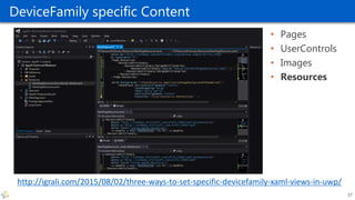 DeviceFamily specific Content
• Pages
• UserControls
• Images
• Resources
37
http://igrali.com/2015/08/02/three-ways-to-set-specific-devicefamily-xaml-views-in-uwp/
 