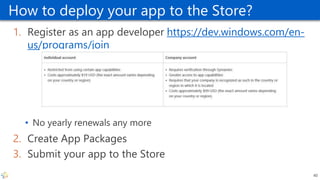 How to deploy your app to the Store?
1. Register as an app developer https://dev.windows.com/en-
us/programs/join
• No yearly renewals any more
2. Create App Packages
3. Submit your app to the Store
40
 