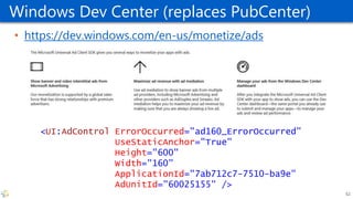 Windows Dev Center (replaces PubCenter)
• https://dev.windows.com/en-us/monetize/ads
<UI:AdControl ErrorOccurred="ad160_ErrorOccurred"
UseStaticAnchor="True"
Height="600"
Width="160"
ApplicationId="7ab712c7-7510-ba9e"
AdUnitId="60025155" />
52
 