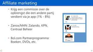 Affiliate marketing
• Krijg een commissie over de
opbrengst die een andere partij
verdient via je app (1% - 8%)
• Zanox/M4N: Zalando, KPN,
Centraal Beheer
• Bol.com Partnerprogramma:
Boeken, DVDs, etc.
63
 