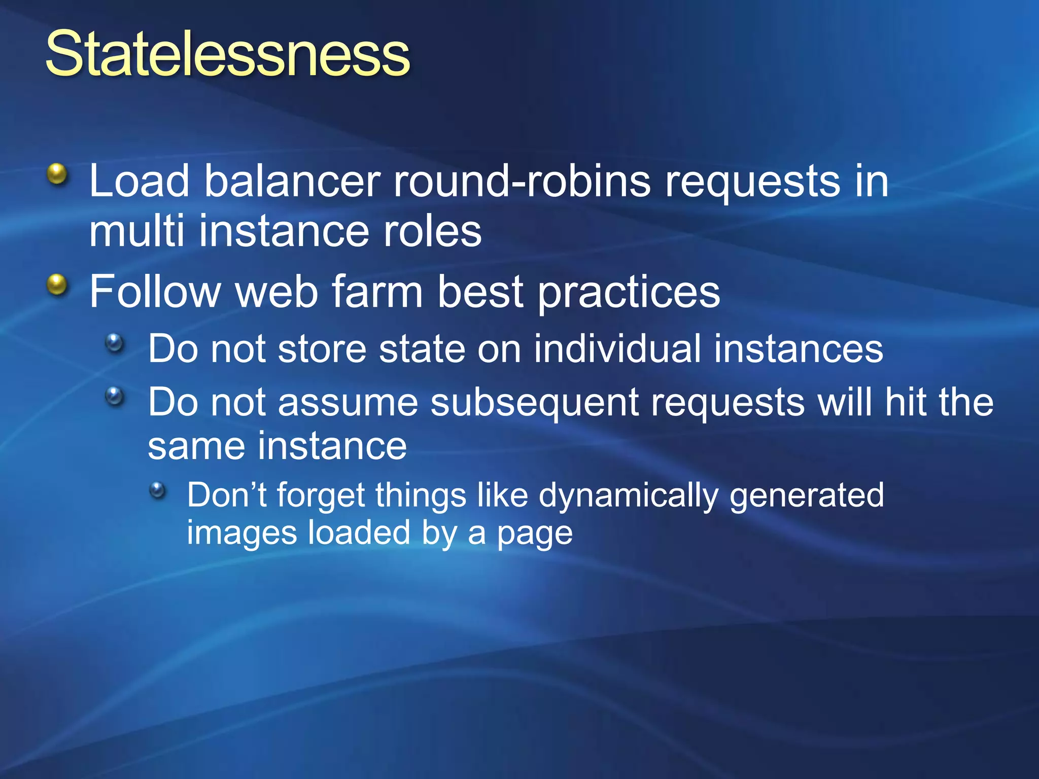 Load balancer round-robins requests in
multi instance roles
Follow web farm best practices
  Do not store state on individual instances
  Do not assume subsequent requests will hit the
  same instance
    Don‟t forget things like dynamically generated
    images loaded by a page
 
