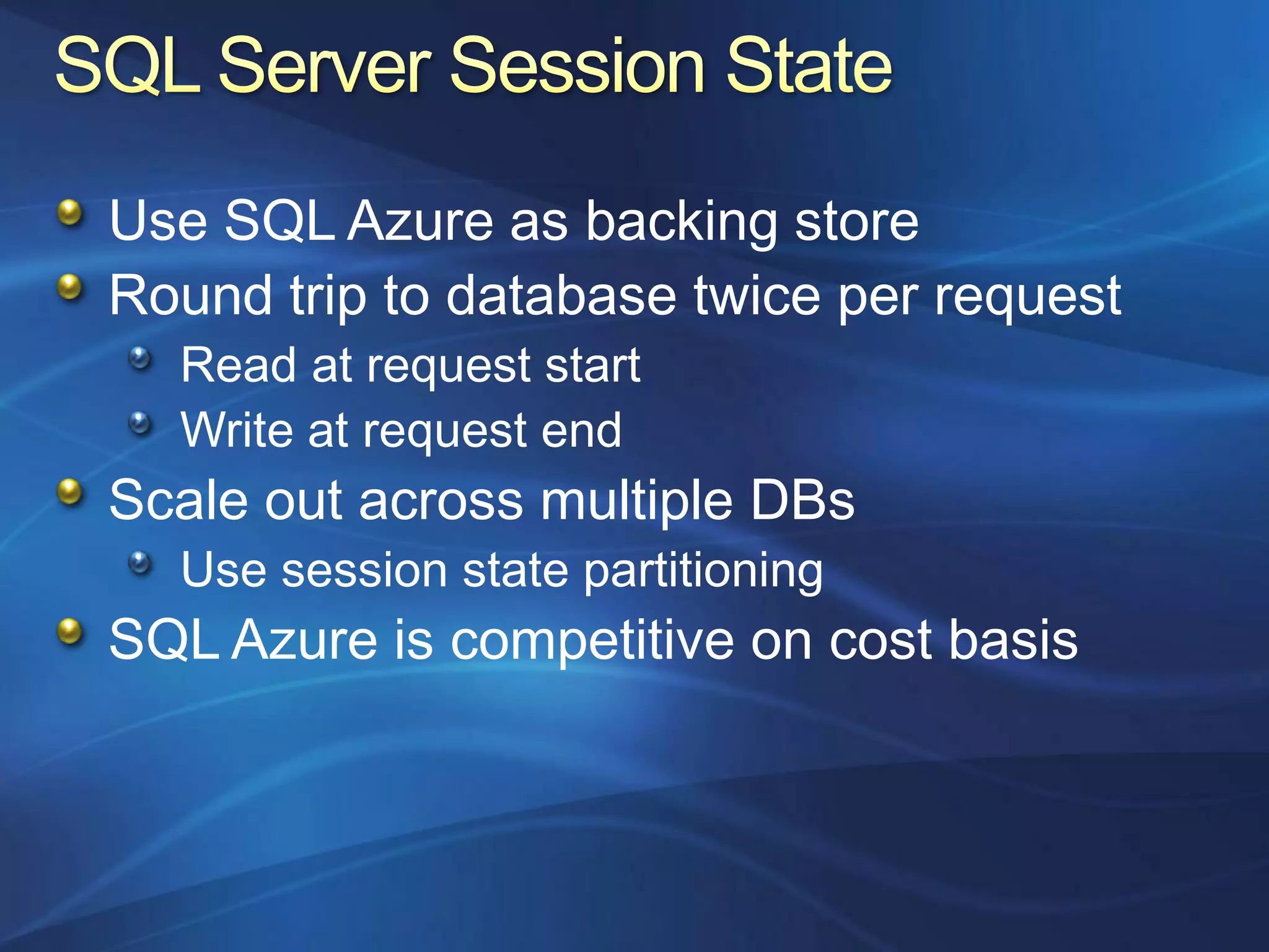 Use SQL Azure as backing store
Round trip to database twice per request
  Read at request start
  Write at request end
Scale out across multiple DBs
  Use session state partitioning
SQL Azure is competitive on cost basis
 