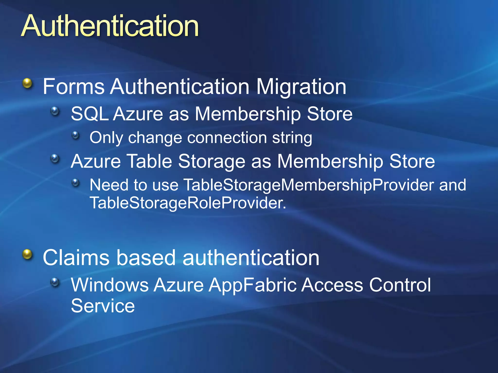 Forms Authentication Migration
  SQL Azure as Membership Store
    Only change connection string
  Azure Table Storage as Membership Store
    Need to use TableStorageMembershipProvider and
    TableStorageRoleProvider.


Claims based authentication
  Windows Azure AppFabric Access Control
  Service
 