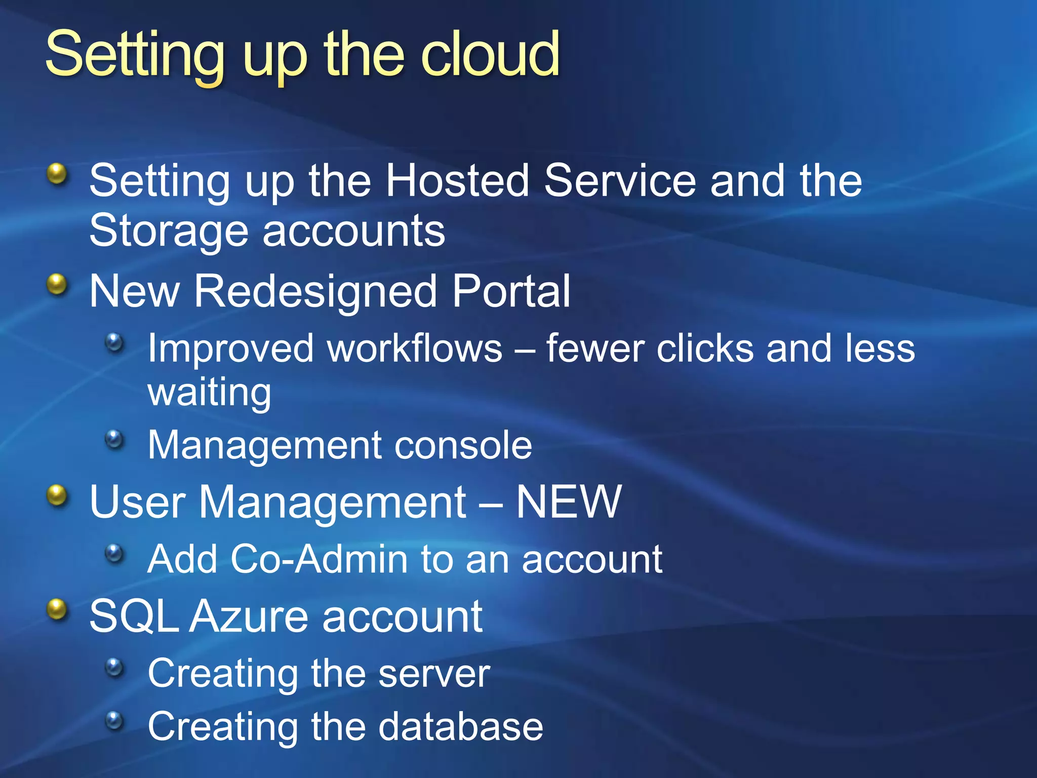 Setting up the Hosted Service and the
Storage accounts
New Redesigned Portal
  Improved workflows – fewer clicks and less
  waiting
  Management console
User Management – NEW
  Add Co-Admin to an account
SQL Azure account
  Creating the server
  Creating the database
 