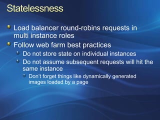 Load balancer round-robins requests in
multi instance roles
Follow web farm best practices
  Do not store state on individual instances
  Do not assume subsequent requests will hit the
  same instance
    Don‟t forget things like dynamically generated
    images loaded by a page
 