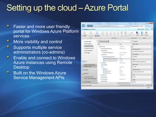 Faster and more user friendly
portal for Windows Azure Platform
services
More visibility and control
Supports multiple service
administrators (co-admins)
Enable and connect to Windows
Azure instances using Remote
Desktop
Built on the Windows Azure
Service Management APIs
 