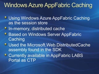 Using Windows Azure AppFabric Caching
as the session store
In-memory, distributed cache
Based on Windows Server AppFabric
Caching
Used the Microsoft.Web.DistributedCache
assembly found in the SDK
Currently available in AppFabric LABS
Portal as CTP
 