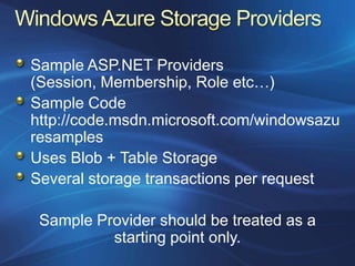 Sample ASP.NET Providers
(Session, Membership, Role etc…)
Sample Code
http://code.msdn.microsoft.com/windowsazu
resamples
Uses Blob + Table Storage
Several storage transactions per request

 Sample Provider should be treated as a
          starting point only.
 