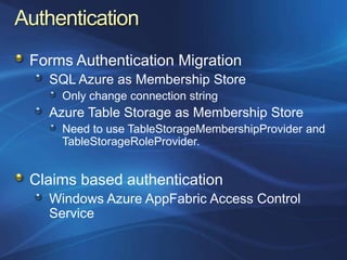 Forms Authentication Migration
  SQL Azure as Membership Store
    Only change connection string
  Azure Table Storage as Membership Store
    Need to use TableStorageMembershipProvider and
    TableStorageRoleProvider.


Claims based authentication
  Windows Azure AppFabric Access Control
  Service
 