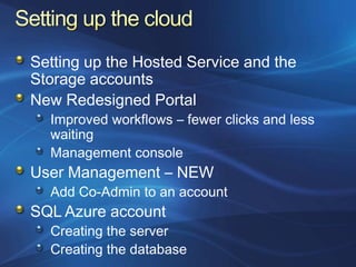 Setting up the Hosted Service and the
Storage accounts
New Redesigned Portal
  Improved workflows – fewer clicks and less
  waiting
  Management console
User Management – NEW
  Add Co-Admin to an account
SQL Azure account
  Creating the server
  Creating the database
 