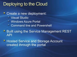 Create a new deployment:
  Visual Studio
  Windows Azure Portal
  Command line and Powershell

Built using the Service Management REST
API
Hosted Service and Storage Account
created through the portal
 