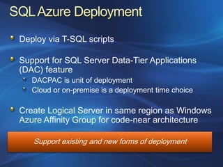 Deploy via T-SQL scripts

Support for SQL Server Data-Tier Applications
(DAC) feature
   DACPAC is unit of deployment
   Cloud or on-premise is a deployment time choice

Create Logical Server in same region as Windows
Azure Affinity Group for code-near architecture

   Support existing and new forms of deployment
 