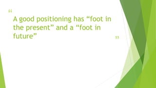 “
”
A good positioning has “foot in
the present” and a “foot in
future”