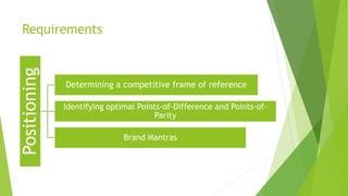 RequirementsPositioning
Determining a competitive frame of reference
Identifying optimal Points-of-Difference and Points-of-
Parity
Brand Mantras