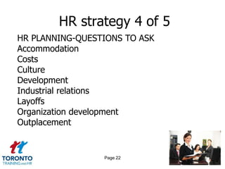 HR strategy 4 of 5
HR PLANNING-QUESTIONS TO ASK
Accommodation
Costs
Culture
Development
Industrial relations
Layoffs
Organization development
Outplacement


                 Page 22
 