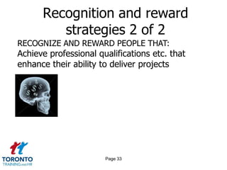 Recognition and reward
         strategies 2 of 2
RECOGNIZE AND REWARD PEOPLE THAT:
Achieve professional qualifications etc. that
enhance their ability to deliver projects




                       Page 33
 