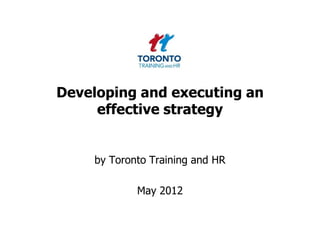 Developing and executing an
     effective strategy


    by Toronto Training and HR

            May 2012
 