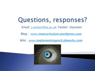 Email: j.secker@lse.ac.uk Twitter: @jsecker

Blog : www.newcurriculum.wordpress.com

Wiki : www.implementingancil.pbworks.com
 