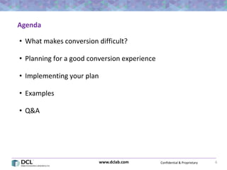 Confidential & Proprietarywww.dclab.com 6
Agenda
• What makes conversion difficult?
• Planning for a good conversion experience
• Implementing your plan
• Examples
• Q&A
 