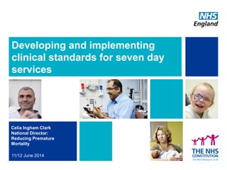 Developing and implementing
clinical standards for seven day
services
Celia Ingham Clark
National Director:
Reducing Premature
Mortality
11/12 June 2014
 