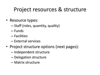 Project resources & structureResource types:Staff (roles, quantity, quality)FundsFacilitiesExternal servicesProject structure options (next pages):Independent structureDelegation structureMatrix structure