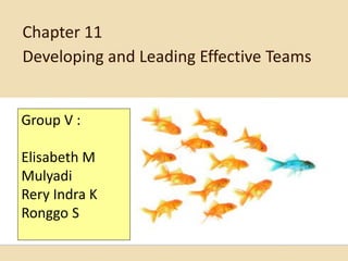 Chapter 11
Developing and Leading Effective Teams
Group V :
Elisabeth M
Mulyadi
Rery Indra K
Ronggo S
 