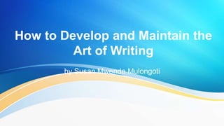 How to Develop and Maintain the
Art of Writing
by Susan Mwenda Mulongoti
 