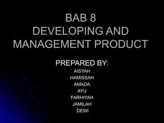 BAB 8
  DEVELOPING AND
MANAGEMENT PRODUCT
     PREPARED BY:
          AISYAH
        HAMISSAH
          AMADA
            AYU
        FARHIYAH
         JAMILAH
           DEWI
 