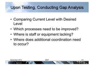 •  Comparing Current Level with Desired
Level
•  Which processes need to be improved?
•  Where is staff or equipment lacking?
•  Where does additional coordination need
to occur?
December 2014 BCP 111
 