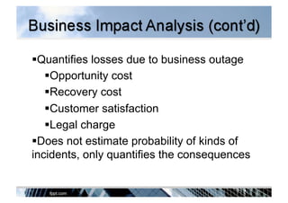 Quantifies losses due to business outage
 Opportunity cost
 Recovery cost
 Customer satisfaction
 Legal charge
 Does not estimate probability of kinds of
incidents, only quantifies the consequences
 