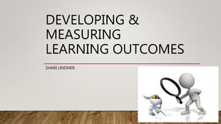 SHARI LINDNER
DEVELOPING &
MEASURING
LEARNING OUTCOMES
 