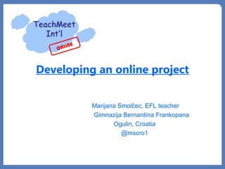 Developing an online project
Marijana Smolčec, EFL teacher
Gimnazija Bernardina Frankopana
Ogulin, Croatia
@mscro1
 