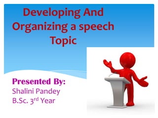 Developing And
Organizing a speech
Topic

Presented By:
Shalini Pandey
B.Sc. 3rd Year

 